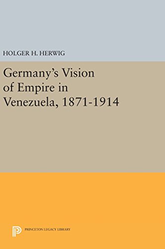 Germany's Vision of Empire in Venezuela, 1871-1914 (Princeton Legacy Library)