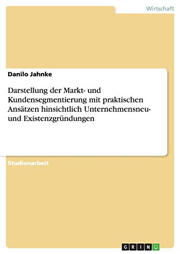 Darstellung der Markt- und Kundensegmentierung mit praktischen Ansätzen hinsichtlich Unternehmensneu- und Existenzgründungen