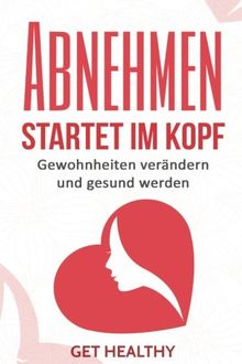 Abnehmen startet im Kopf: Gewohnheiten verändern und gesund werden (Abnehmen ohne Diät, Fettlogik, Ernährung. Abnehmen ohne Sport)