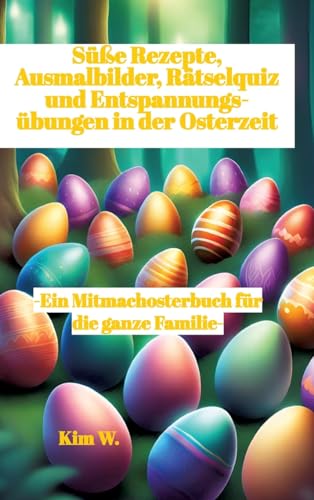 Süße Rezepte, Ausmalbilder, Rätselquiz und Entspannungsübungen in der Osterzeit: -Ein Mitmachosterbuch für die ganze Familie- -Rezepte auch bei Nahrungsmittel-Intoleranzen geeignet-