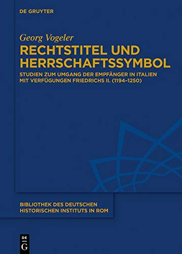 Rechtstitel und Herrschaftssymbol: Studien zum Umgang der Empfänger in Italien mit Verfügungen Friedrichs II. (1194–1250) (Bibliothek des Deutschen Historischen Instituts in Rom, Band 138)