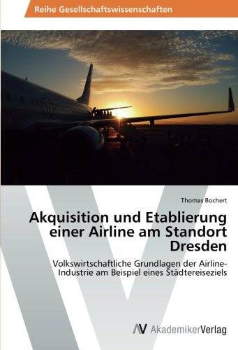 Akquisition und Etablierung einer Airline am Standort Dresden: Volkswirtschaftliche Grundlagen der Airline-Industrie am Beispiel eines Städtereiseziels