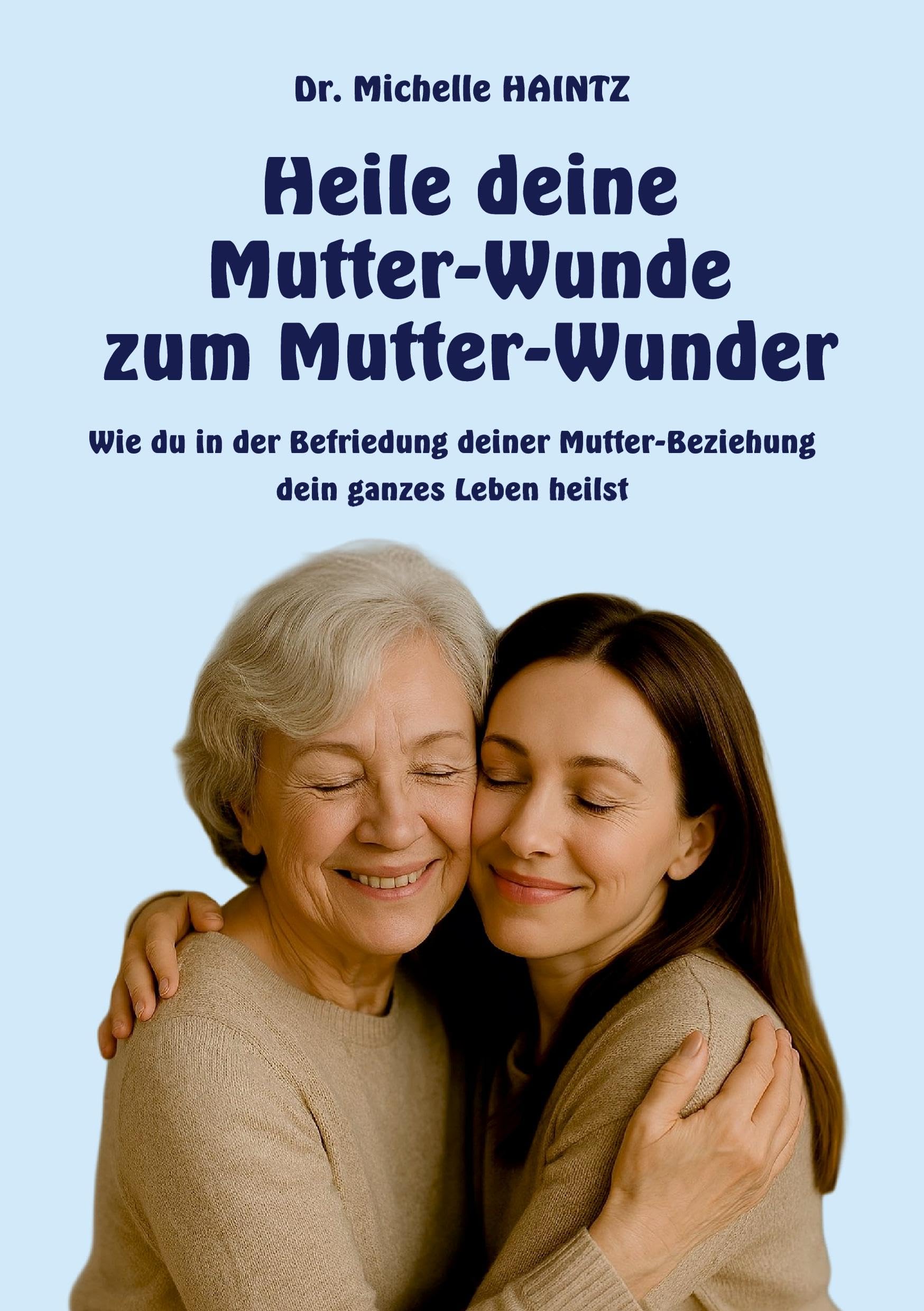 Heile deine Mutter-Wunde zum Mutter-Wunder: Wie du in der Befriedung deiner Mutter-Beziehung dein ganzes Leben heilst
