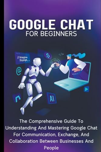 Google Chat For Beginners: The Comprehensive Guide To Understanding And Mastering Google Chat For Communication, Exchange, And Collaboration Between Businesses And People