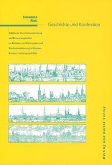 Geschichte und Konfession: Städtische Geschichtsschreibung und Erinnerungskultur im Zeitalter der Reformation und Konfessionalisierung in Bremen, Breslau, Hamburg und Köln