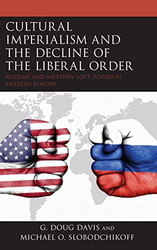 Cultural Imperialism and the Decline of the Liberal Order: Russian and Western Soft Power in Eastern Europe (Russian, Eurasian, and Eastern European Politics)
