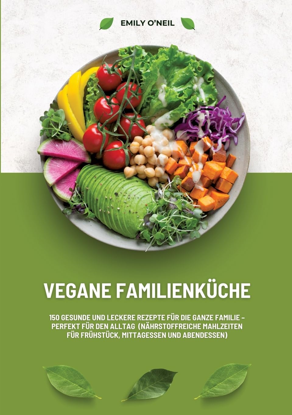 Vegane Familienküche: 150 gesunde und leckere Rezepte für die ganze Familie – Perfekt für den Alltag (Nährstoffreiche Mahlzeiten für Frühstück, Mittagessen und Abendessen)