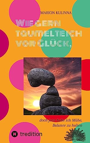 Wie gern taumelte ich vor Glück,: doch jetzt habe ich Mühe, Balance zu halten