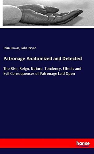 Patronage Anatomized and Detected: The Rise, Reign, Nature, Tendency, Effects and Evil Consequences of Patronage Laid Open