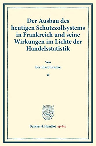 Der Ausbau des heutigen Schutzzollsystems in Frankreich und seine Wirkungen im Lichte der Handelsstatistik.: (Staats- und socialwissenschaftliche Forschungen XXII.1). (Duncker & Humblot reprints)
