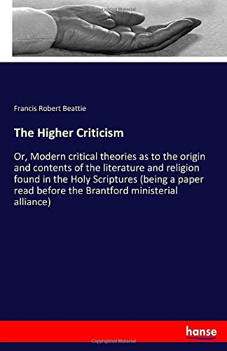 The Higher Criticism: Or, Modern critical theories as to the origin and contents of the literature and religion found in the Holy Scriptures (being a ... before the Brantford ministerial alliance)