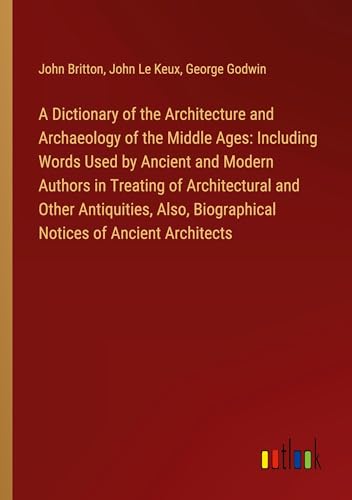A Dictionary of the Architecture and Archaeology of the Middle Ages: Including Words Used by Ancient and Modern Authors in Treating of Architectural ... Biographical Notices of Ancient Architects