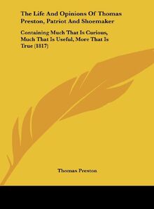 The Life And Opinions Of Thomas Preston, Patriot And Shoemaker: Containing Much That Is Curious, Much That Is Useful, More That Is True (1817)