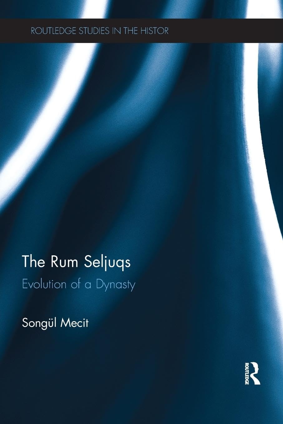 The Rum Seljuqs: Evolution of a Dynasty (Routledge Studies in the History of Iran and Turkey)