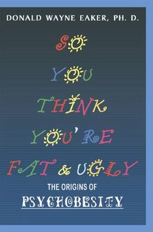 So You Think You're Fat and Ugly: The Origins of Psychobesity: The Origins of Psychobesity. The New You. Your Last Diet