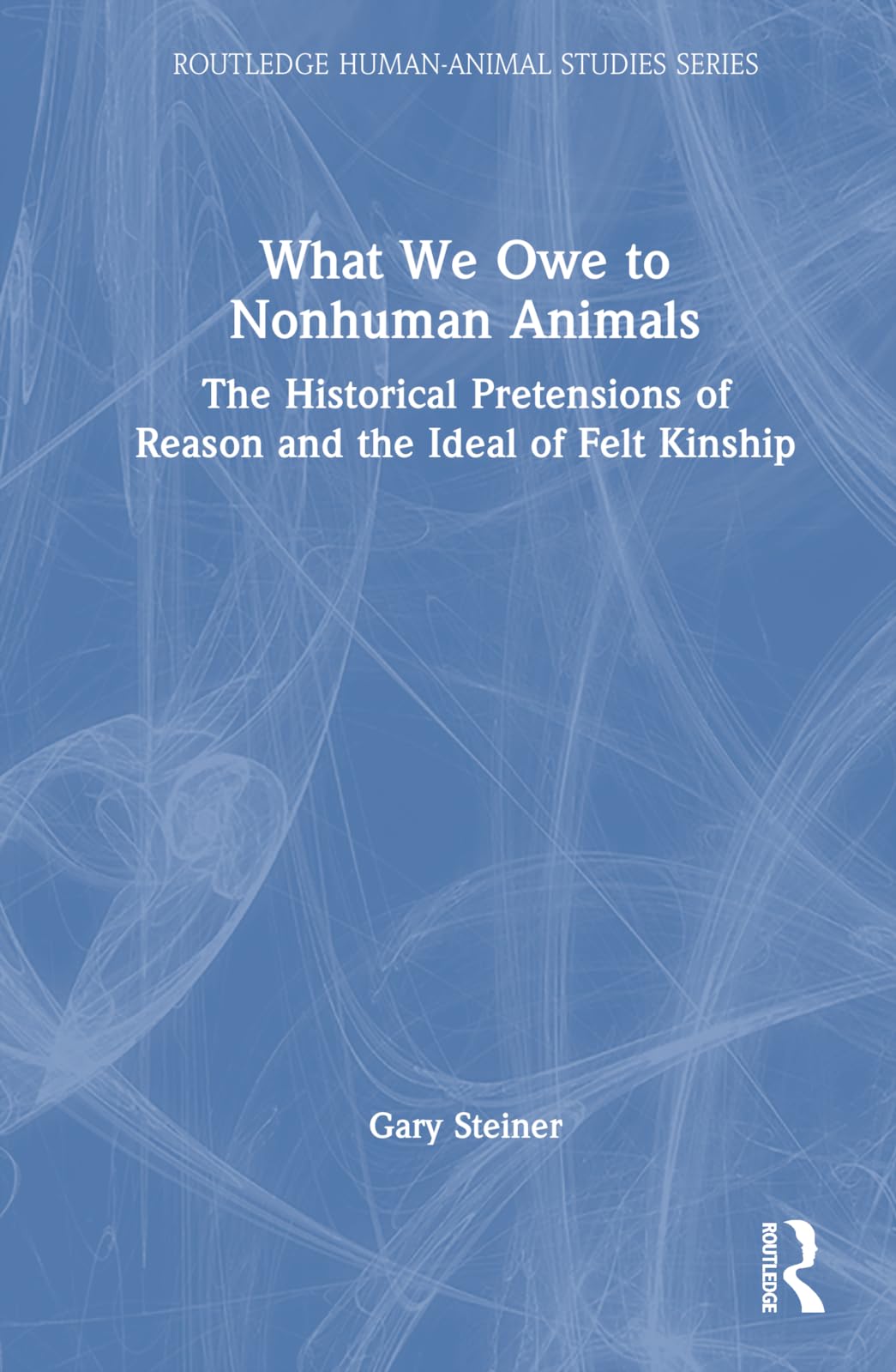 What We Owe to Nonhuman Animals: The Historical Pretensions of Reason and the Ideal of Felt Kinship (Routledge Human-Animal Studies)