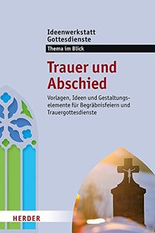 Trauer und Abschied: Vorlagen, Ideen und Gestaltungselemente für Begräbnisfeiern und Trauergottesdienste. Ideenwerkstatt Gottesdienste - Themenheft 2018