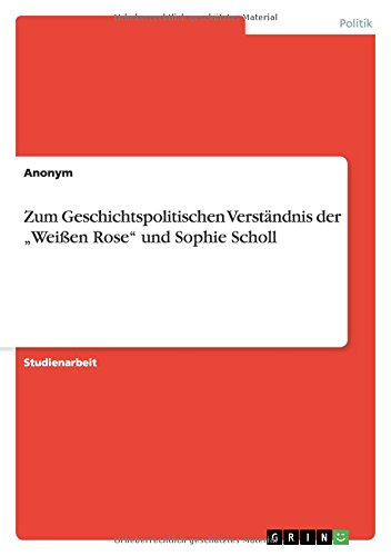 Zum Geschichtspolitischen Verständnis der Weißen Rose und Sophie Scholl