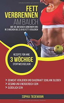 Fett verbrennen am Bauch: Wie Sie am Bauch abnehmen und in 3 Wochen bis zu 8 KG Fett verlieren - Bonus: Rezepte für Ihre 3 wöchige Stoffwechselkur