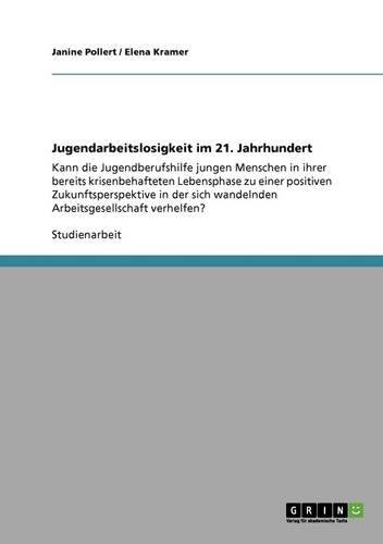 Jugendarbeitslosigkeit im 21. Jahrhundert: Kann die Jugendberufshilfe jungen Menschen in ihrer bereits krisenbehafteten Lebensphase zu einer positiven ... wandelnden Arbeitsgesellschaft verhelfen?