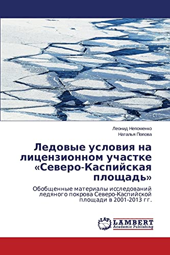 Ledovye usloviya na litsenzionnom uchastke «Severo-Kaspiyskaya ploshchad'»: Obobshchennye materialy issledovaniy ledyanogo pokrova Severo-Kaspiyskoy ... Sewero-Kaspijskoj ploschadi w 2001-2013 gg.