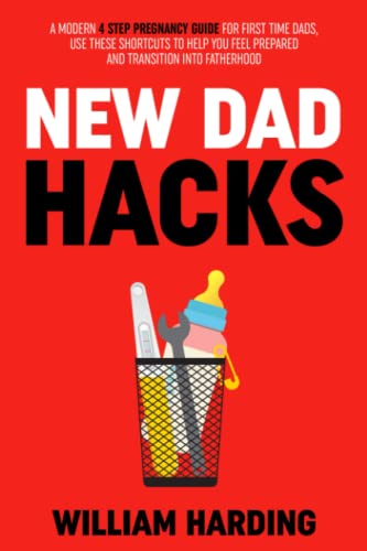 NEW DAD HACKS: A Modern 4 Step Pregnancy Guide For First Time Dads, Use These Shortcuts to Help You Feel Prepared and Transition Into Fatherhood (New Dad Hacks Book Series, Band 1)