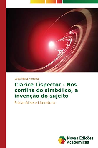 Clarice Lispector - Nos confins do simbólico, a invenção do sujeito: Psicanálise e Literatura