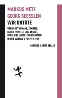 Wir Untote: Über Posthumane, Zombies, Botox-Monster und andere Über- und Unterlebensformen in Life Science & Pulp Fiction