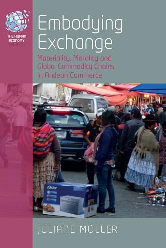 Embodying Exchange: Materiality, Morality and Global Commodity Chains in Andean Commerce (Human Economy)