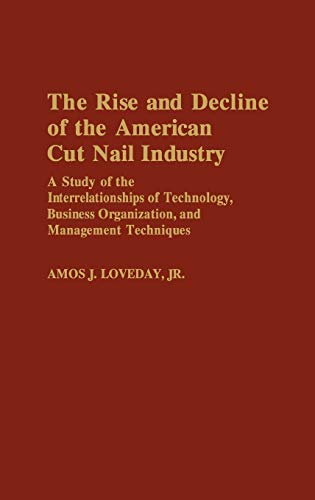 The Rise and Decline of the American Cut Nail Industry: A Study of the Interrelationships of Technology, Business Organization, and Management Techniq (Contributions in Economics & Economic History)