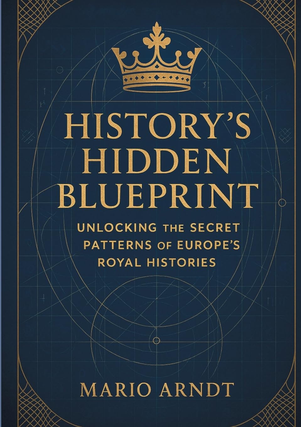 Mario Arndt History's Hidden Blueprint, Unlocking The Secret Patterns Of Europe's Royal Histories