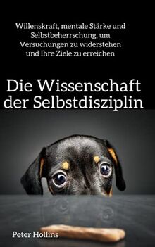 Die Wissenschaft der Selbstdisziplin: Willenskraft, mentale Stärke und Selbstbeherrschung, um Versuchungen zu widerstehen und Ihre Ziele zu erreichen (Peter Hollins Deutsch, Band 5)