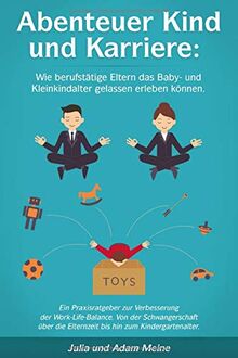 Abenteuer Kind und Karriere: Wie berufstätige Eltern das Baby- und Kleinkindalter gelassen erleben können.: Ein Praxisratgeber zur Verbesserung der Work-Life-Balance.