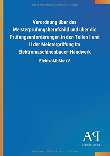 Verordnung über das Meisterprüfungsberufsbild und über die Prüfungsanforderungen in den Teilen I und II der Meisterprüfung im Elektromaschinenbauer-Handwerk: ElektroMbMstrV