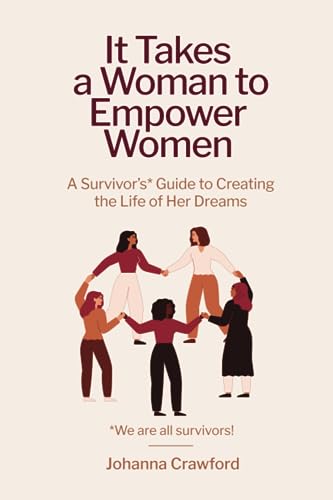 It Takes a Woman to Empower Women: A Survivor’s Guide to Creating the Life of Her Dreams