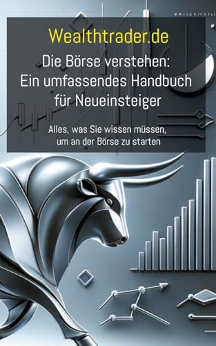 Die Börse verstehen: Ein umfassendes Handbuch für Neueinsteiger: Alles, was Sie wissen müssen, um an der Börse zu starten