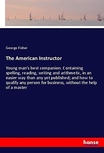 The American Instructor: Young man's best companion. Containing spelling, reading, writing and arithmetic, in an easier way than any yet published; ... for business, without the help of a master