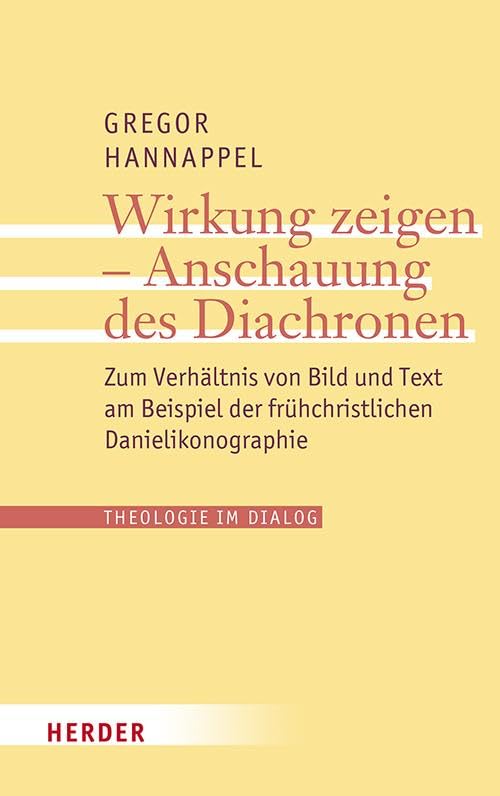 Wirkung zeigen - Anschauung des Diachronen: Zum Verhältnis von Bild und Text am Beispiel der frühchristlichen Danielikonographie (32) (Theologie im Dialog)