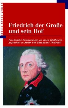 Friedrich der Grosse und sein Hof: Persönliche Erinnerungen an einen 20jährigen Aufenthalt in Berlin von Dieudonné Thiébault