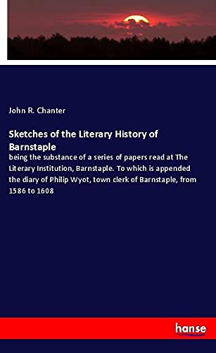 Sketches of the Literary History of Barnstaple: being the substance of a series of papers read at The Literary Institution, Barnstaple. To which is ... town clerk of Barnstaple, from 1586 to 1608