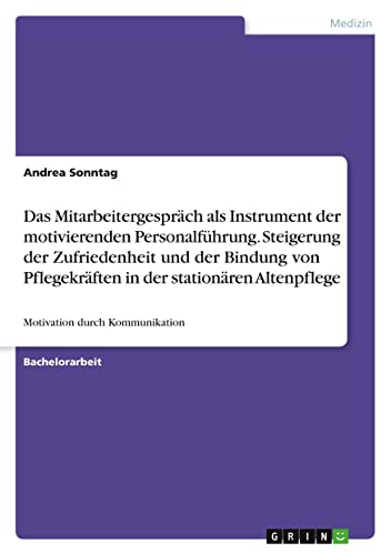 Das Mitarbeitergespräch als Instrument der motivierenden Personalführung. Steigerung der Zufriedenheit und der Bindung von Pflegekräften in der stationären Altenpflege: Motivation durch Kommunikation