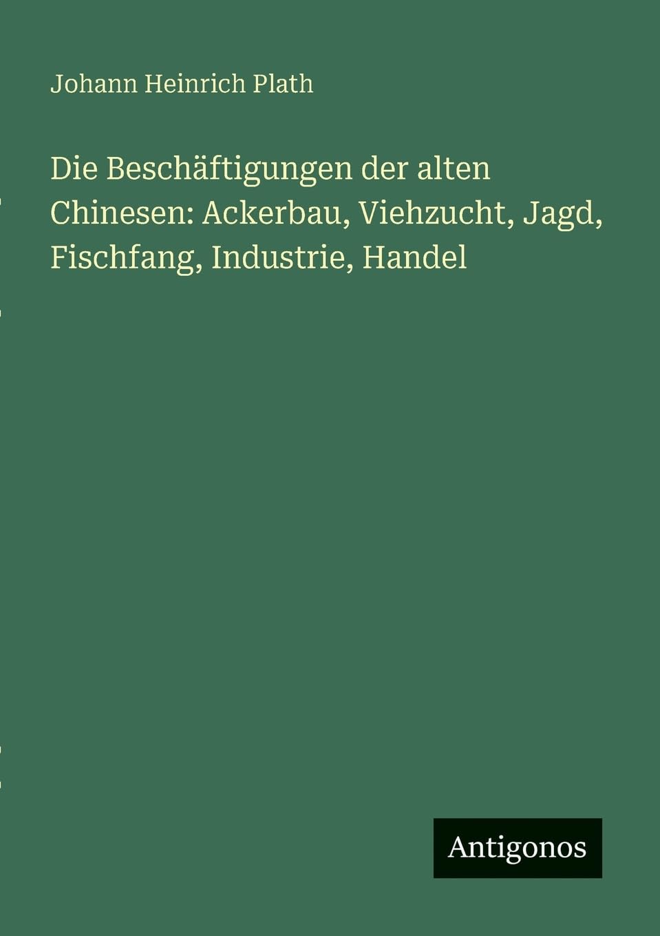 Die Beschäftigungen der alten Chinesen: Ackerbau, Viehzucht, Jagd, Fischfang, Industrie, Handel