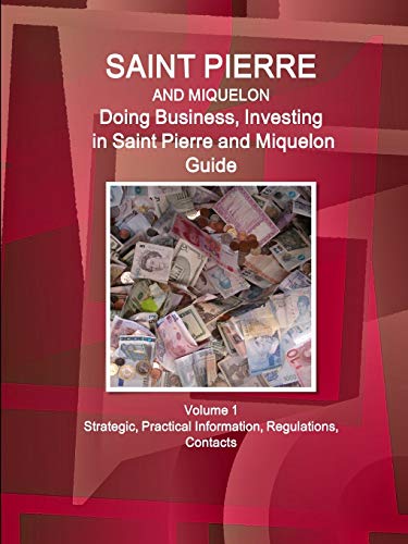 Saint Pierre and Miquelon: Doing Business, Investing in Saint Pierre and Miquelon Guide Volume 1 Strategic, Practical Information, Regulations, Contacts (World Business and Investment Library)