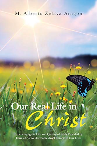 Our Real Life in Christ: Experiencing the Life and Quality of Faith Provided by Jesus Christ to Overcome Any Obstacle in Our Lives