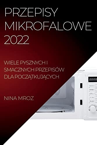 PRZEPISY MIKROFALOWE 2022: WIELE PYSZNYCH I SMACZNYCH PRZEPISÓW DLA POCZ¿TKUJ¿CYCH