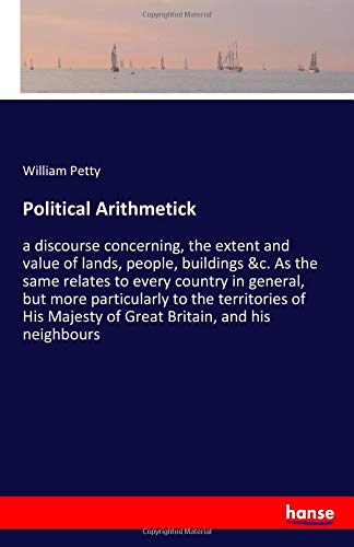 Political Arithmetick: a discourse concerning, the extent and value of lands, people, buildings &c. As the same relates to every country in general, ... Majesty of Great Britain, and his neighbours