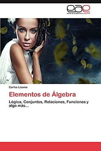 Elementos de Álgebra: Lógica, Conjuntos, Relaciones, Funciones y algo más...