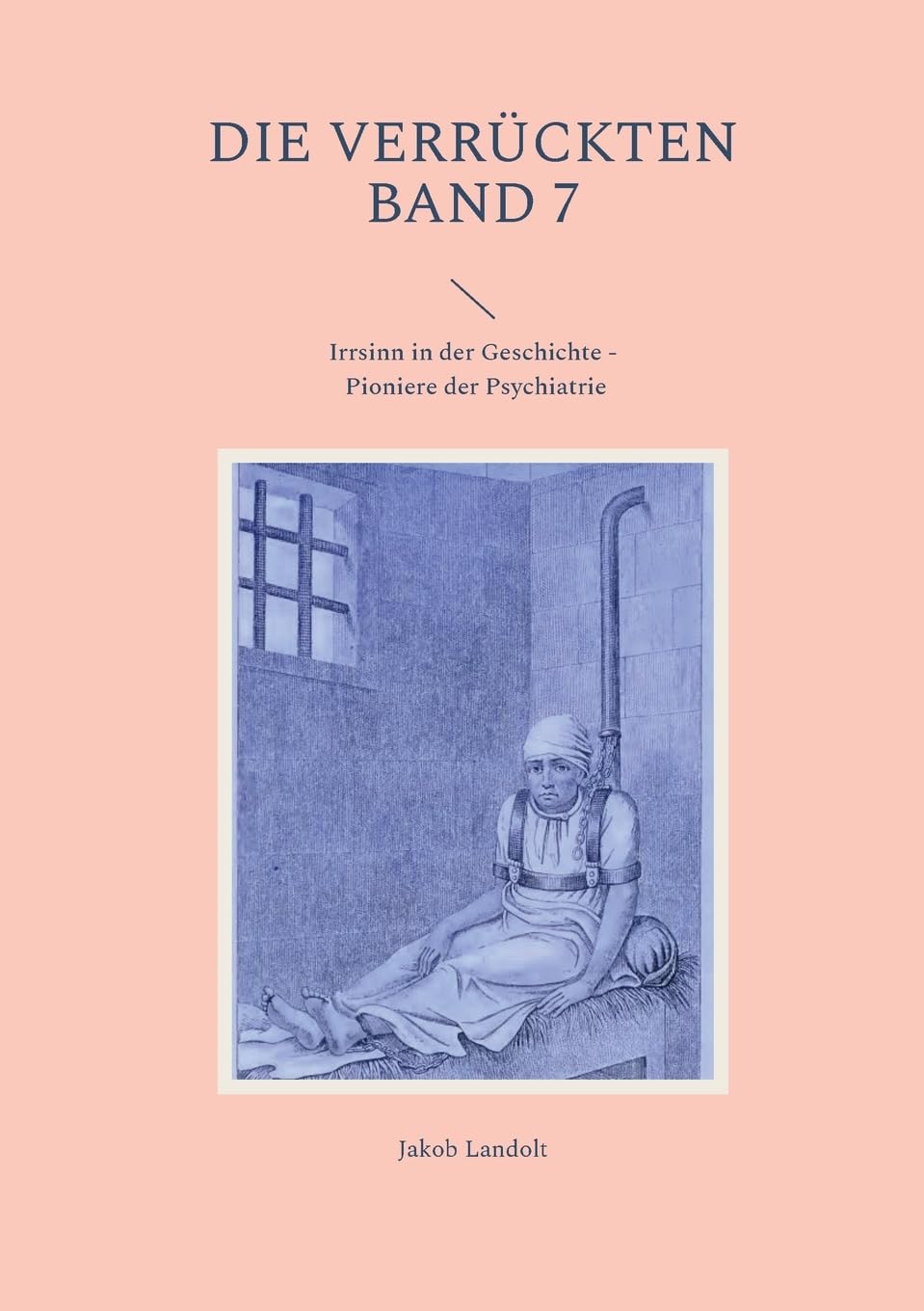 Die Verrückten Band 7: Irrsinn in der Geschichte - Pioniere der Psychiatrie