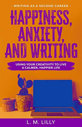 Happiness, Anxiety, and Writing: Using Your Creativity To Live A Calmer, Happier Life (Writing as a Second Career, Band 4)