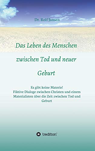 Das Leben des Menschen zwischen Tod und neuer Geburt: Es gibt keine Materie! Fiktive Dialoge zwischen Christen und einem Materialisten über die Zeit zwischen Tod und Geburt